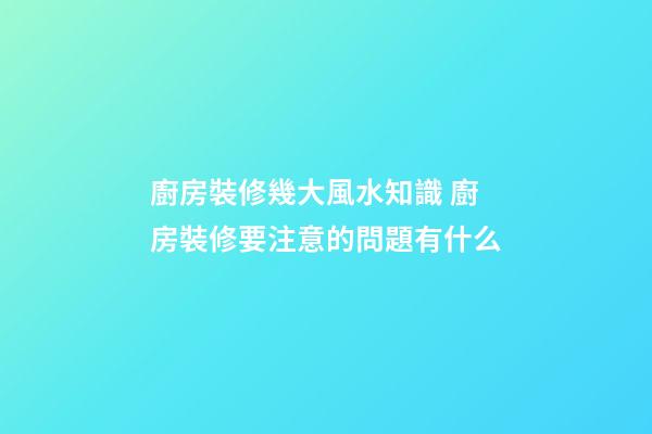廚房裝修幾大風水知識 廚房裝修要注意的問題有什么